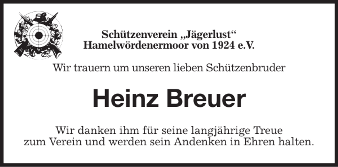 <p>Schützenverein „Jägerlust“<br />Hamelwördenermoor von 1924 e.V.</p><p>Wir trauern um unseren lieben Schützenbruder<br />Heinz Breuer<br />Wir danken ihm für seine langjährige Treue<br />zum Verein und werden sein Andenken in Ehren halten.</p>