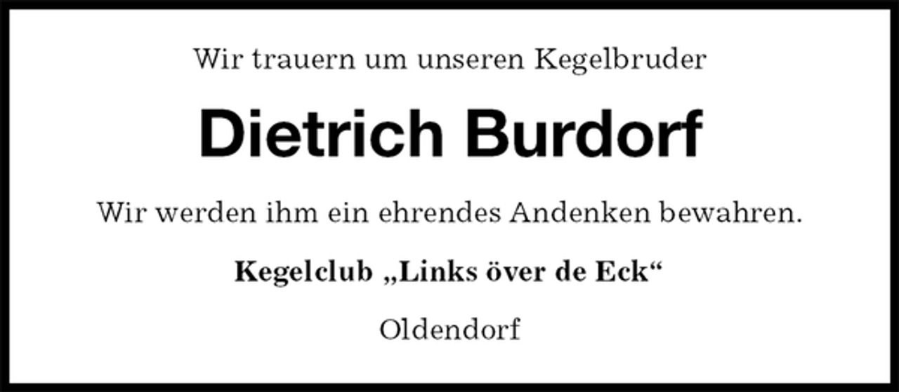 <p>Wir trauern um unseren Kegelbruder<br />Dietrich Burdorf<br />Wir werden ihm ein ehrendes Andenken bewahren.<br />Kegelclub „Links över de Eck“<br />Oldendorf</p>