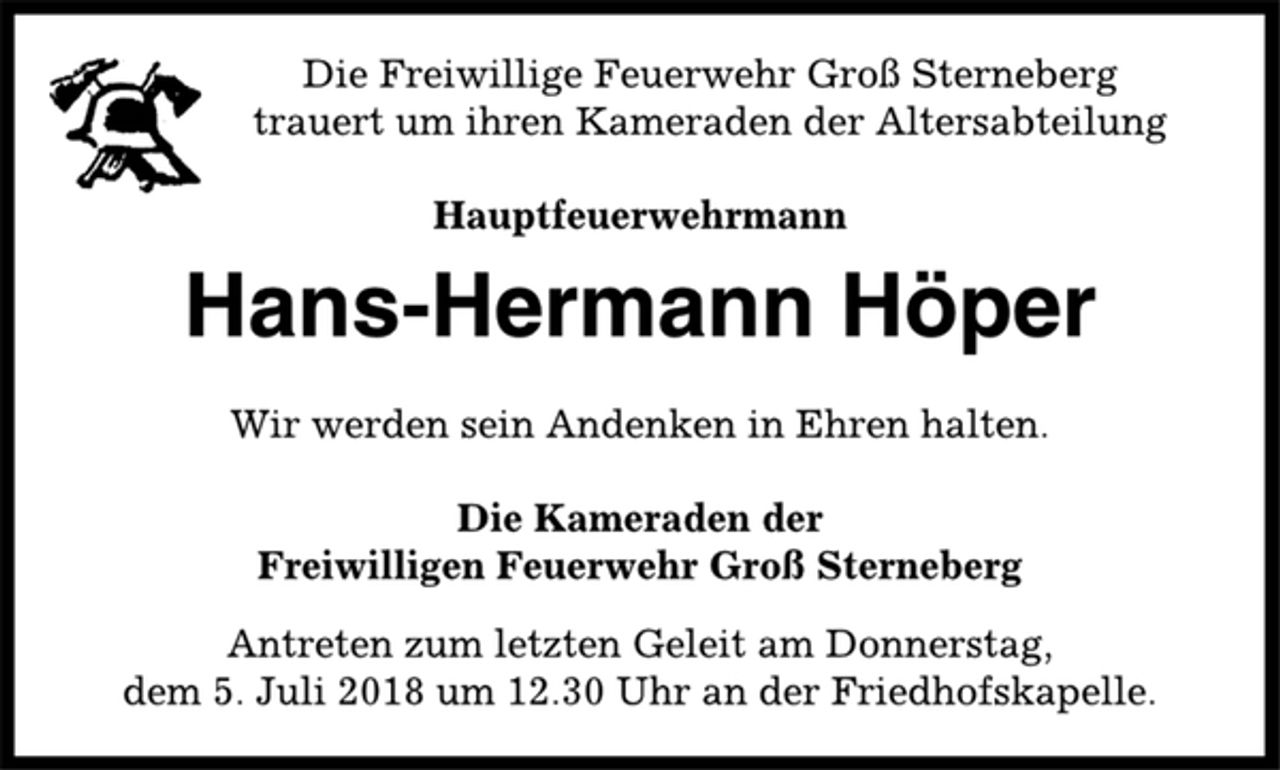 <p>Die Freiwillige Feuerwehr Groß Sterneberg<br />trauert um ihren Kameraden der Altersabteilung<br />Hauptfeuerwehrmann<br />Hans-Hermann Höper<br />Wir werden sein Andenken in Ehren halten.<br />Die Kameraden der<br />Freiwilligen Feuerwehr Groß Sterneberg<br />Antreten zum letzten Geleit am Donnerstag,<br />dem 5. Juli 2018 um 12.30 Uhr an der Friedhofskapelle.</p>