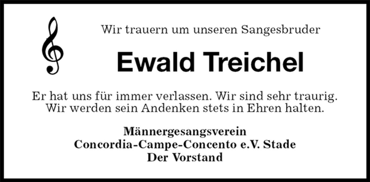 <p>Wir trauern um unseren Sangesbruder<br />Ewald Treichel<br />Er hat uns für immer verlassen. Wir sind sehr traurig.<br />Wir werden sein Andenken stets in Ehren halten.<br />Männergesangsverein<br />Concordia-Campe-Concento e.V. Stade<br />Der Vorstand</p>