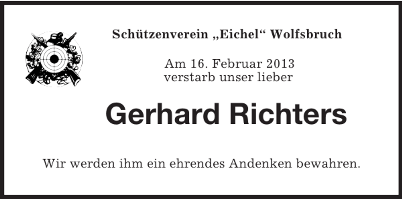 <p>Schützenverein „Eichel“ Wolfsbruch<br />Am 16. Februar 2013<br />verstarb unser lieber</p><p>Gerhard Richters<br />Wir werden ihm ein ehrendes Andenken bewahren.</p>