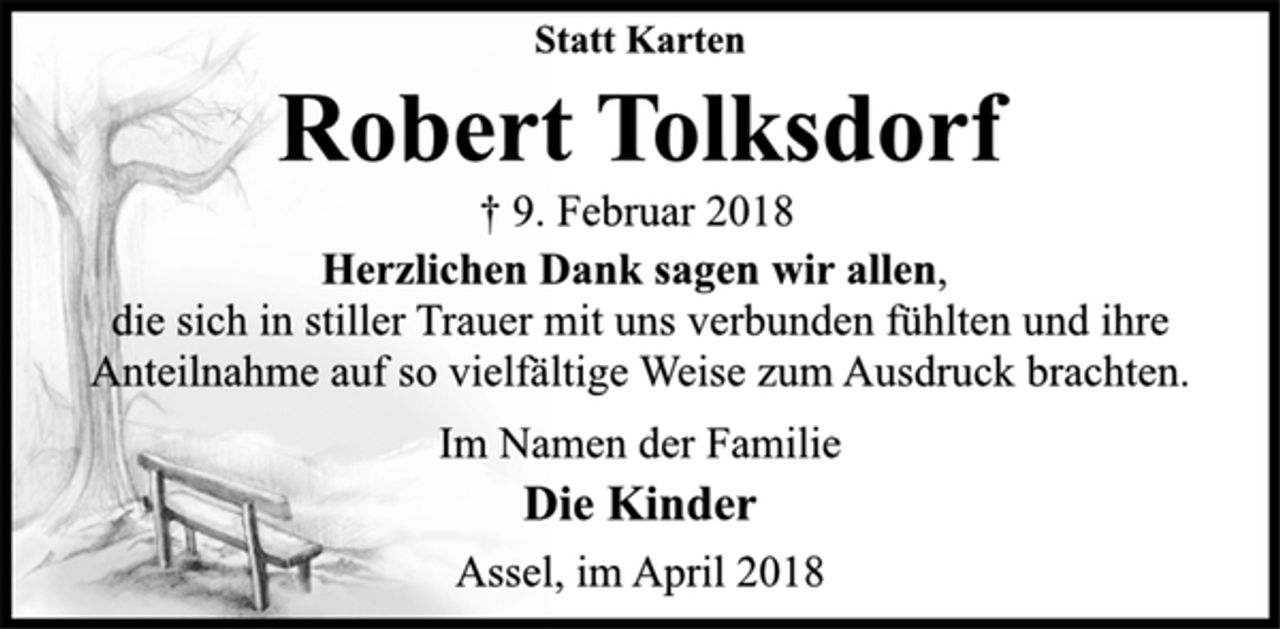 <p>Statt Karten<br />Robert Tolksdorf<br />† 9. Februar 2018<br />Herzlichen Dank sagen wir allen,<br />die sich in stiller Trauer mit uns verbunden fühlten und ihre<br />Anteilnahme auf so vielfältige Weise zum Ausdruck brachten.<br />Im Namen der Familie<br />Die Kinder<br />Assel, im April 2018</p>