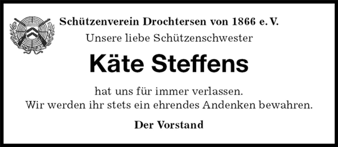 <p>Schützenverein Drochtersen von 1866 e. V.<br />Unsere liebe Schützenschwester<br />Käte Steffens<br />hat uns für immer verlassen.<br />Wir werden ihr stets ein ehrendes Andenken bewahren.<br />Der Vorstand</p>