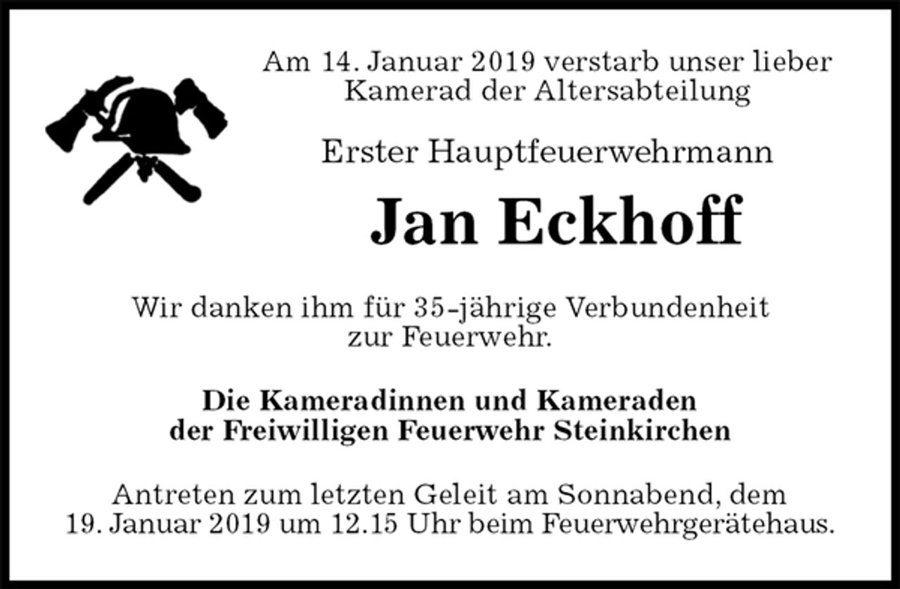 <p>Am 14. Januar 2019 verstarb unser lieber<br />Kamerad der Altersabteilung<br />Erster Hauptfeuerwehrmann<br />Jan Eckhoff<br />Wir danken ihm für 35-jährige Verbundenheit<br />zur Feuerwehr.<br />Die Kameradinnen und Kameraden<br />der Freiwilligen Feuerwehr Steinkirchen<br />Antreten zum letzten Geleit am Sonnabend, dem<br />19. Januar 2019 um 12.15 Uhr beim Feuerwehrgerätehaus.</p>