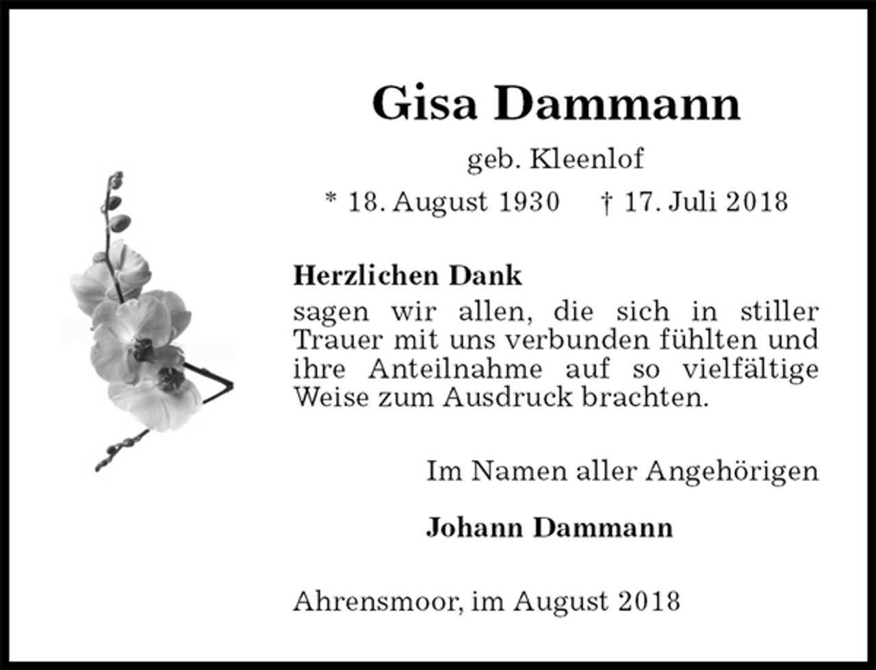 <p>Gisa Dammann<br />geb. Kleenlof<br />* 18. August 1930 † 17. Juli 2018<br />Herzlichen Dank<br />sagen wir allen, die sich in stiller Trauer mit uns verbunden fühlten und ihre Anteilnahme auf so vielfältige Weise zum Ausdruck brachten.<br />Im Namen aller Angehörigen</p><p>Johann Dammann<br />Ahrensmoor, im August 2018</p>