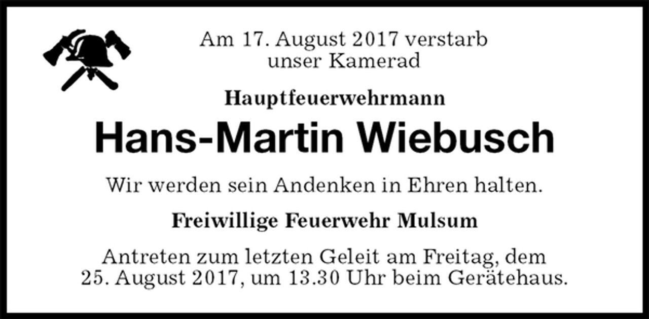 <p>Am 17. August 2017 verstarb<br />unser Kamerad<br />Hauptfeuerwehrmann<br />Antreten zum letzten Geleit am Freitag, dem<br />25. August 2017, um 13.30 Uhr beim Gerätehaus.<br />Hans-Martin Wiebusch<br />Freiwillige Feuerwehr Mulsum<br />Wir werden sein Andenken in Ehren halten.</p>