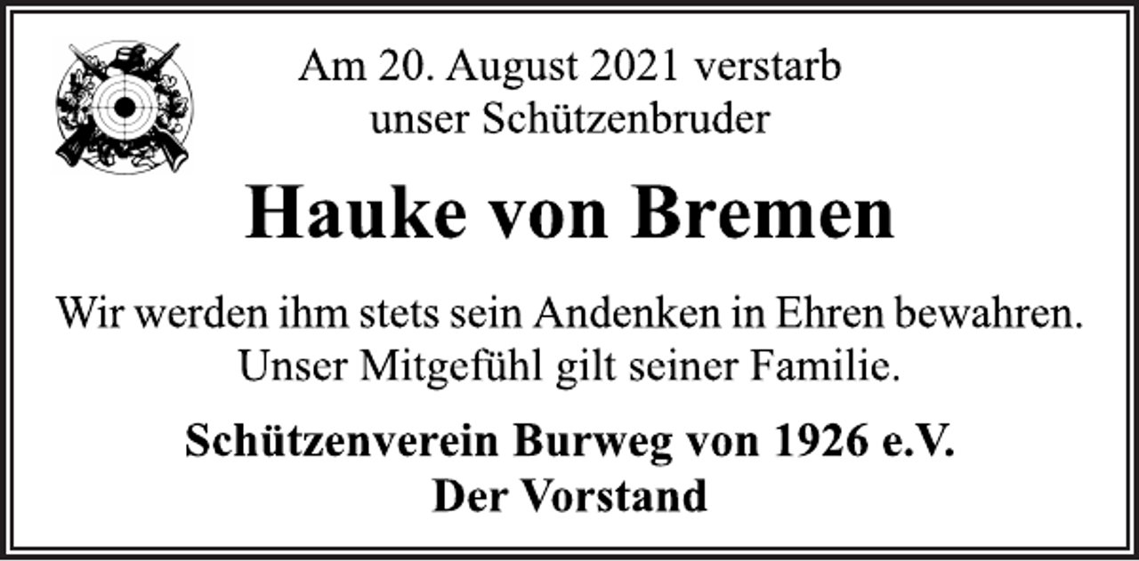 <p>Am 20. August 2021 verstarb<br />unser Schützenbruder<br />Hauke von Bremen<br />Wir werden ihm stets sein Andenken in Ehrenbewahren.<br />Unser Mitgefühl gilt seiner Familie.<br />Schützenverein Burweg von 1926 e.V.<br />Der Vorstand</p>
