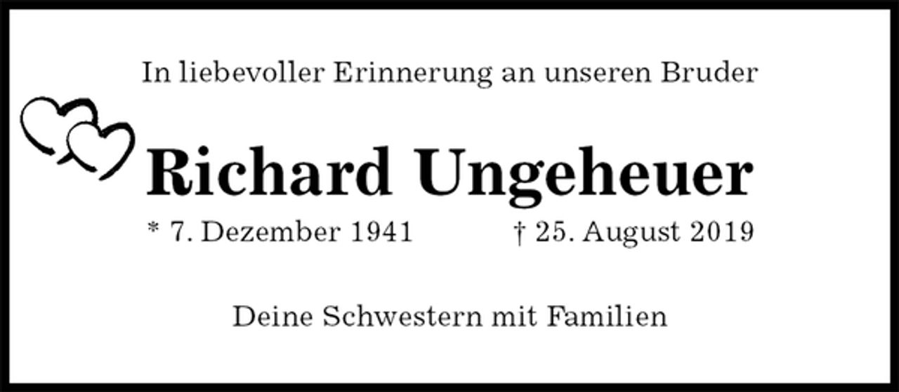 <p>In liebevoller Erinnerung an unseren Bruder<br />Richard Ungeheuer<br />* 7. Dezember 1941 † 25. August 2019<br />Deine Schwestern mit Familien</p>