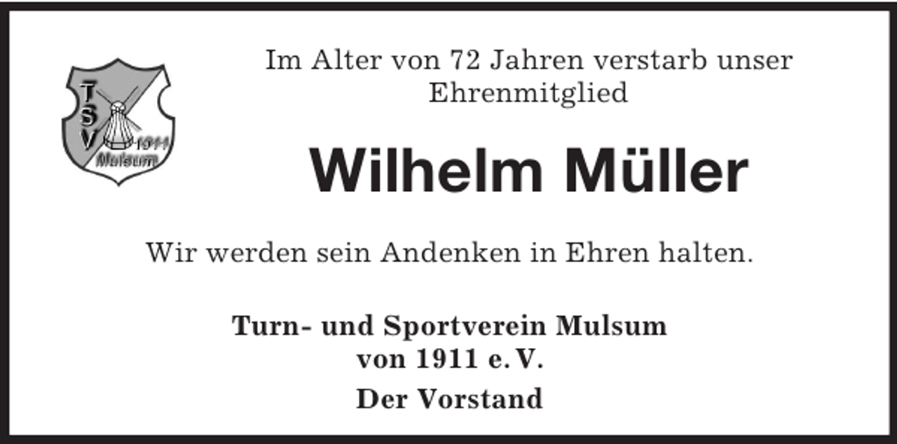 <p>Im Alter von 72 Jahren verstarb unser<br />Ehrenmitglied</p>
<p>Wilhelm Müller<br />Wir werden sein Andenken in Ehren halten.<br />Turn- und Sportverein Mulsum<br />von 1911 e. V.<br />Der Vorstand</p>