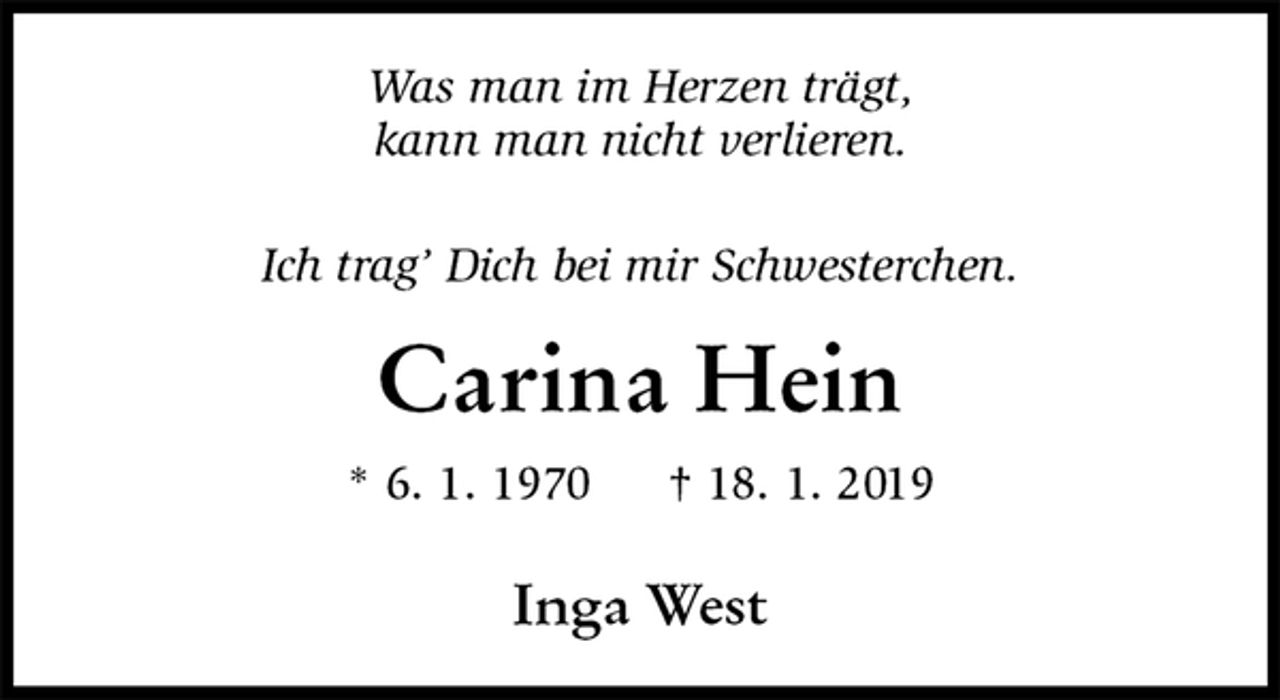 <p>Was man im Herzen trägt,<br />kann man nicht verlieren.</p>
<p>Ich trag’ Dich bei mir Schwesterchen.<br />Carina Hein<br />* 6. 1. 1970 † 18. 1. 2019</p>
<p>Inga West</p>