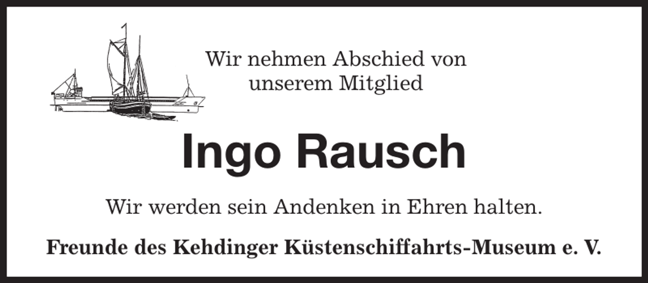 <p>Wir nehmen Abschied von<br />unserem Mitglied<br />Ingo Rausch<br />Wir werden sein Andenken in Ehren halten.<br />Freunde des Kehdinger Küstenschiffahrts-Museum e. V.</p>