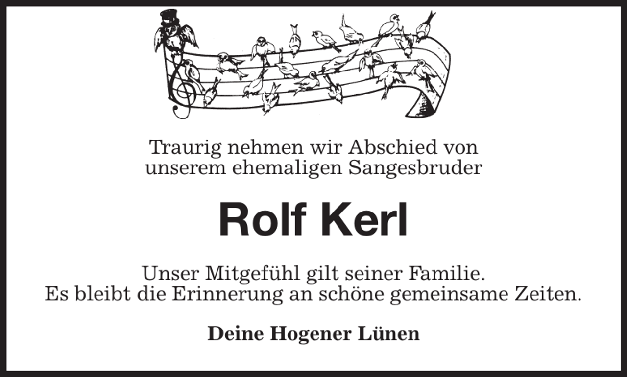 <p>Traurig nehmen wir Abschied von<br />unserem ehemaligen Sangesbruder<br />Rolf Kerl<br />Unser Mitgefühl gilt seiner Familie.<br />Es bleibt die Erinnerung an schöne gemeinsame Zeiten.<br />Deine Hogener Lünen</p>