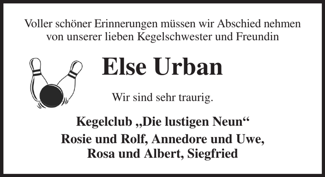 <p>Voller schöner Erinnerungen müssen wir Abschied nehmen von unserer lieben Kegelschwester und Freundin<br />Else Urban<br />Wir sind sehr traurig.<br />Kegelclub „Die lustigen Neun“<br />Rosie und Rolf, Annedore und Uwe,<br />Rosa und Albert, Siegfried</p>