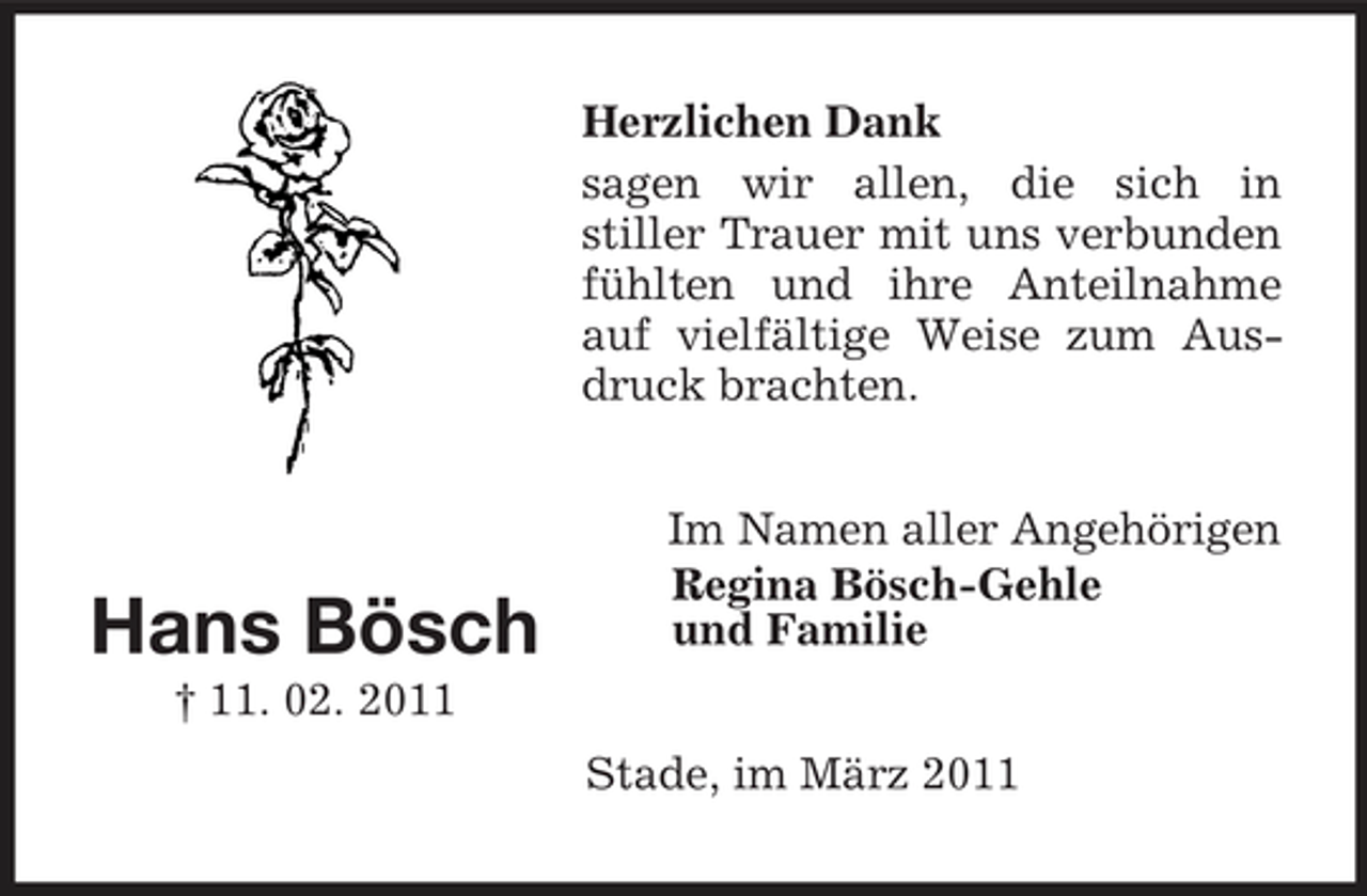 <p>Herzlichen Dank sagen wir allen, die sich in stiller Trauer mit uns verbunden fühlten und ihre Anteilnahme auf vielfältige Weise zum Ausdruck brachten. Im Namen aller Angehörigen Regina Bösch-Gehle und Familie Stade, im März 2011</p><p>Hans Bösch<br />† 11. 02. 2011</p>