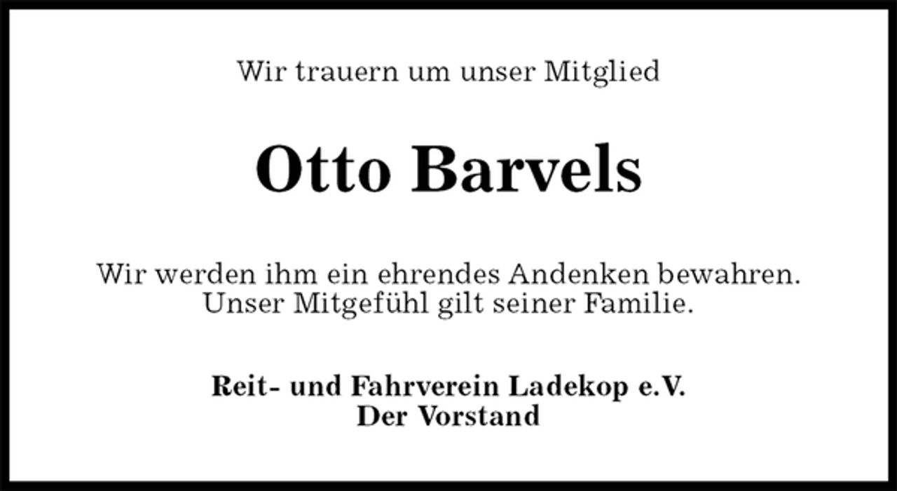 <p>Wir trauern um unser Mitglied<br />Otto Barvels<br />Wir werden ihm ein ehrendes Andenken bewahren.<br />Unser Mitgefühl gilt seiner Familie.<br />Reit- und Fahrverein Ladekop e.V.<br />Der Vorstand</p>