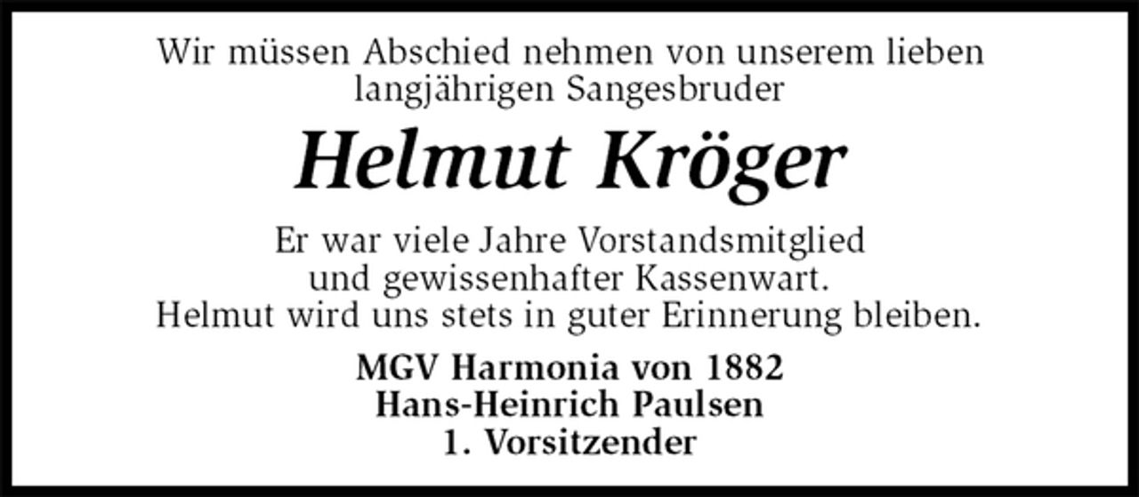 <p>Wir müssen Abschied nehmen von unserem lieben<br />langjährigen Sangesbruder<br />Helmut Kröger<br />Er war viele Jahre Vorstandsmitglied<br />und gewissenhafter Kassenwart.<br />Helmut wird uns stets in guter Erinnerung bleiben.<br />MGV Harmonia von 1882<br />Hans-Heinrich Paulsen<br />1. Vorsitzender</p>