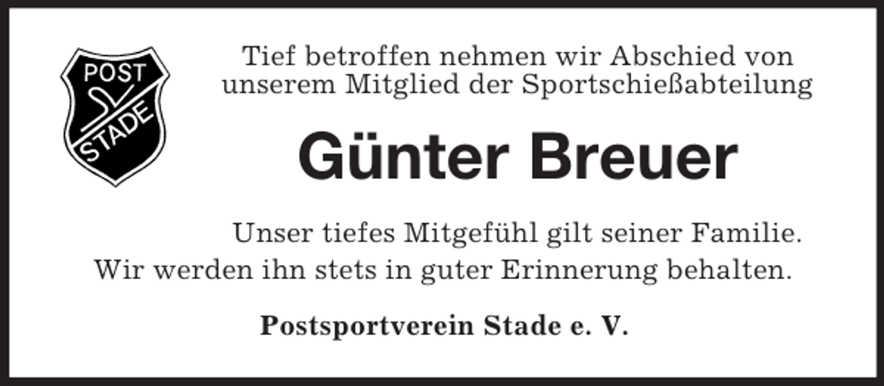 <p>Tief betroffen nehmen wir Abschied von<br />unserem Mitglied der Sportschießabteilung<br />Günter Breuer<br />Unser tiefes Mitgefühl gilt seiner Familie.<br />Wir werden ihn stets in guter Erinnerung behalten.<br />Postsportverein Stade e. V.</p>
