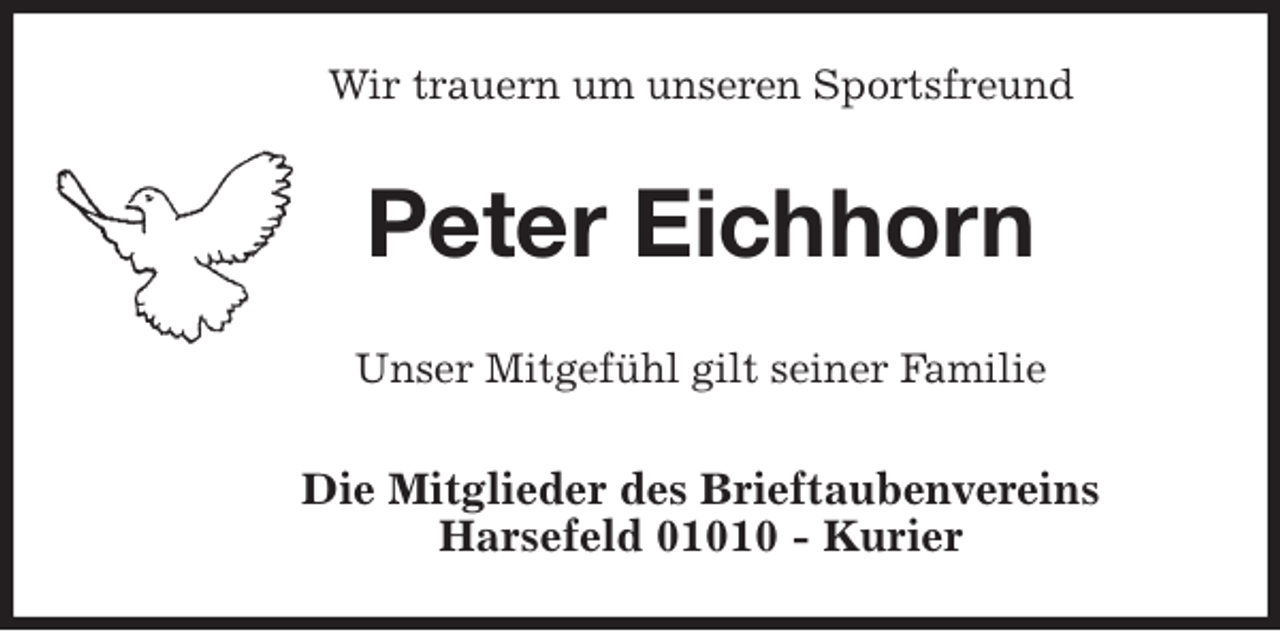 <p>Wir trauern um unseren Sportsfreund<br />Peter Eichhorn<br />Unser Mitgefühl gilt seiner Familie<br />Die Mitglieder des Brieftaubenvereins<br />Harsefeld 01010 - Kurier</p>