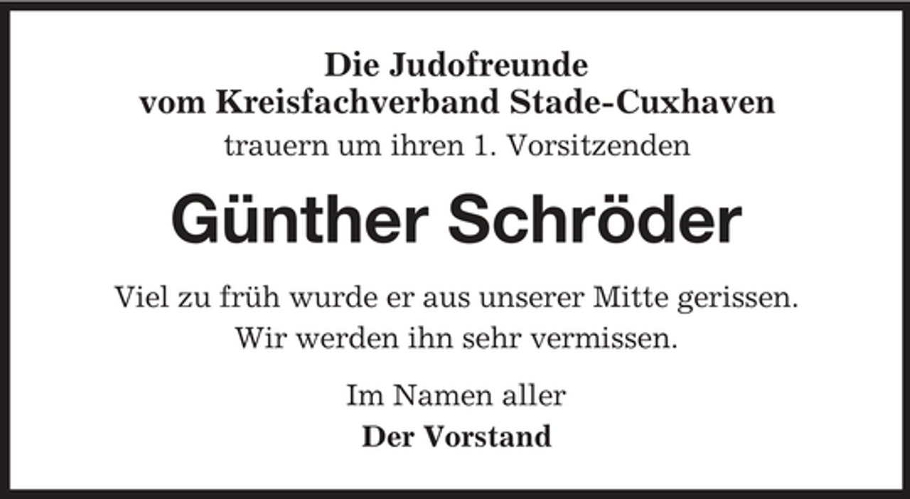 <p>Die Judofreunde vom Kreisfachverband Stade-Cuxhaven<br />trauern um ihren 1. Vorsitzenden</p><p>Günther Schröder<br />Viel zu früh wurde er aus unserer Mitte gerissen. Wir werden ihn sehr vermissen. Im Namen aller Der Vorstand</p>