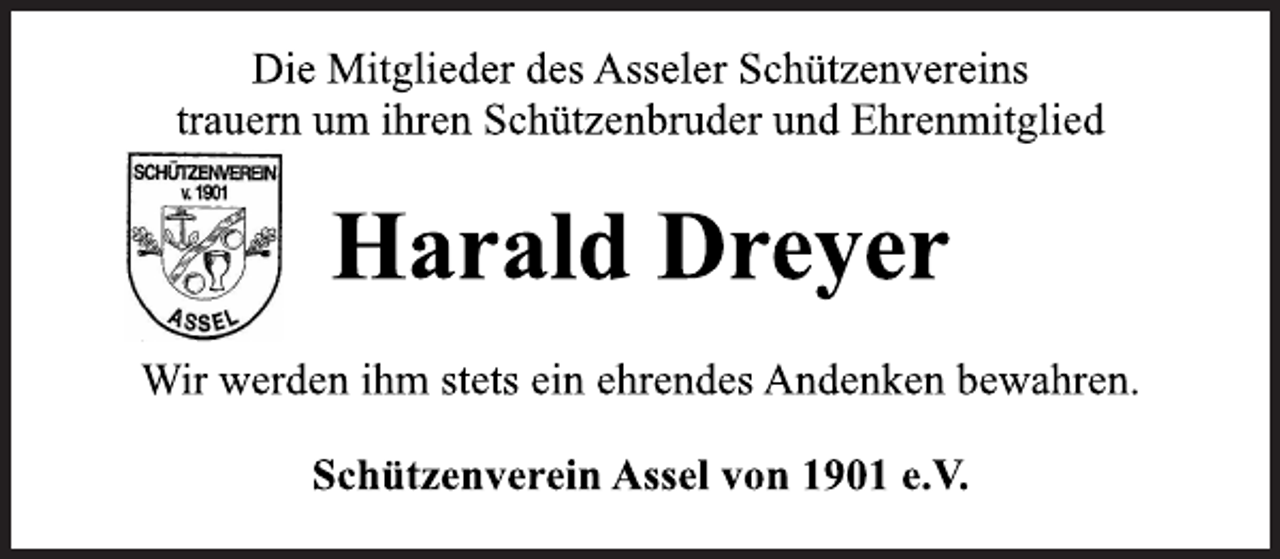 <p>Die Mitglieder des Asseler Schützenvereins<br />trauern um ihren Schützenbruder und Ehrenmitglied<br />Harald Dreyer<br />Wir werden ihm stets ein ehrendes Andenken bewahren.<br />Schützenverein Assel von 1901 e.V.</p>