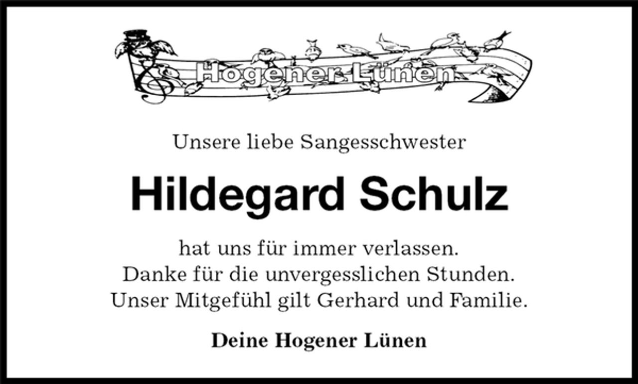 <p>Unsere liebe Sangesschwester<br />Hildegard Schulz<br />hat uns für immer verlassen.<br />Danke für die unvergesslichen Stunden.<br />Unser Mitgefühl gilt Gerhard und Familie.<br />Deine Hogener Lünen</p>