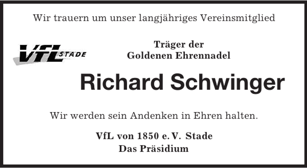 <p>Wir trauern um unser langjähriges Vereinsmitglied<br />Träger der<br />Goldenen Ehrennadel<br />Richard Schwinger</p><p>Wir werden sein Andenken in Ehren halten.<br />VfL von 1850 e. V. Stade<br />Das Präsidium</p>