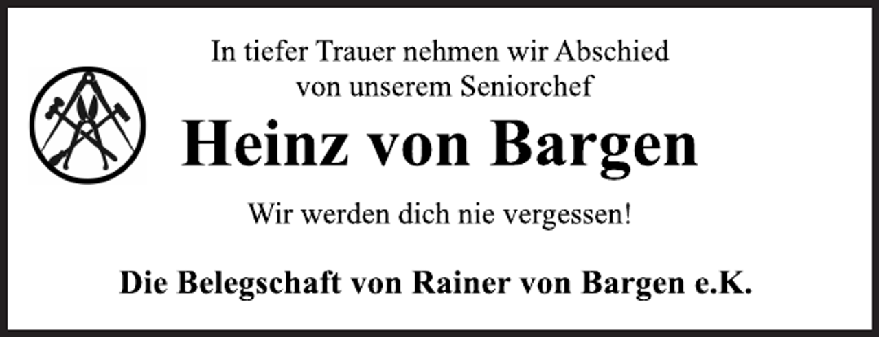 <p>Wir werden dich nie vergessen!<br />Die Belegschaft von Rainer von Bargen e.K.<br />In tiefer Trauer nehmen wir Abschied<br />von unserem Seniorchef<br />Heinz von Bargen</p>