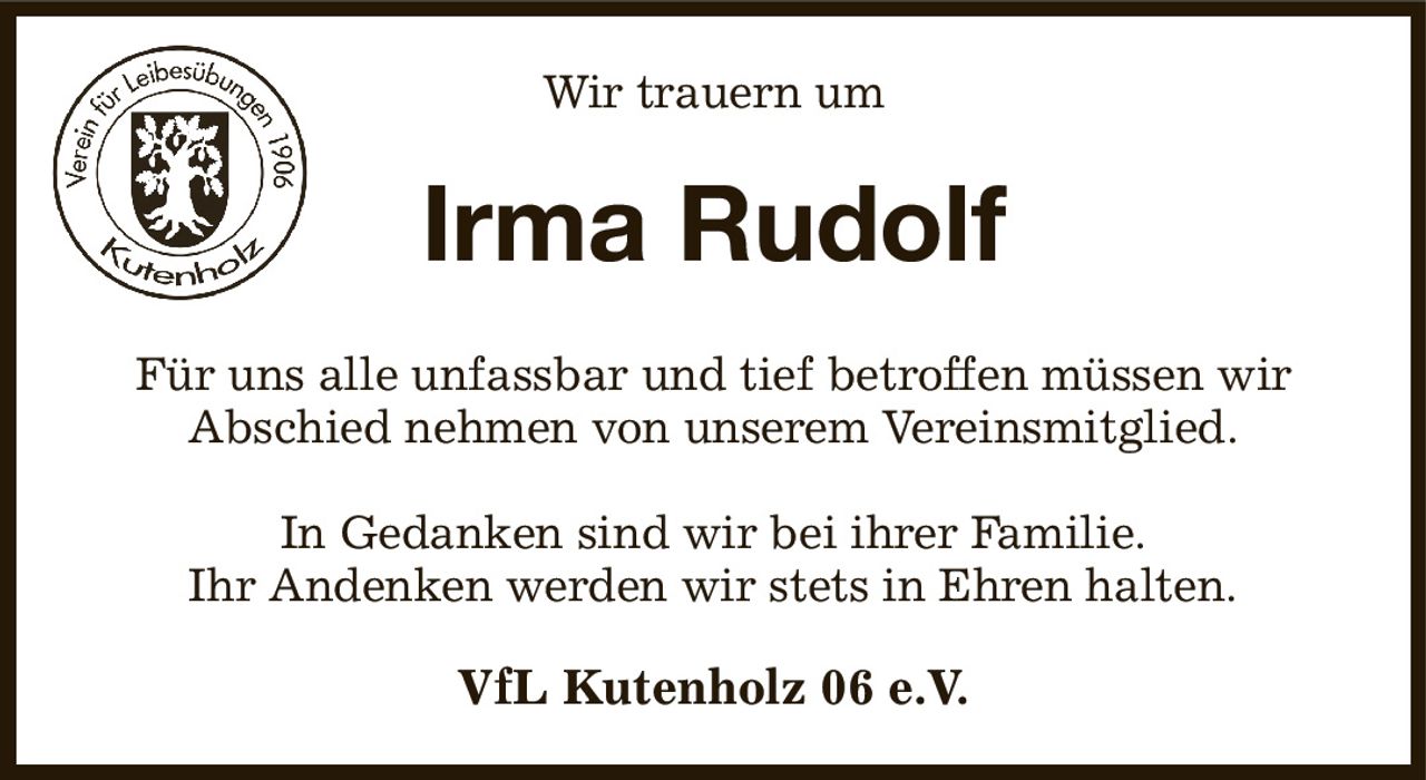 Wir trauern um
Irma Rudolf
Für uns alle unfassbar und tief betroffen müssen wir
Abschied nehmen von unserem Vereinsmitglied.

In Gedanken sind wir bei ihrer Familie.
Ihr Andenken werden wir stets in Ehren halten.
VfL Kutenholz 06 e.V.