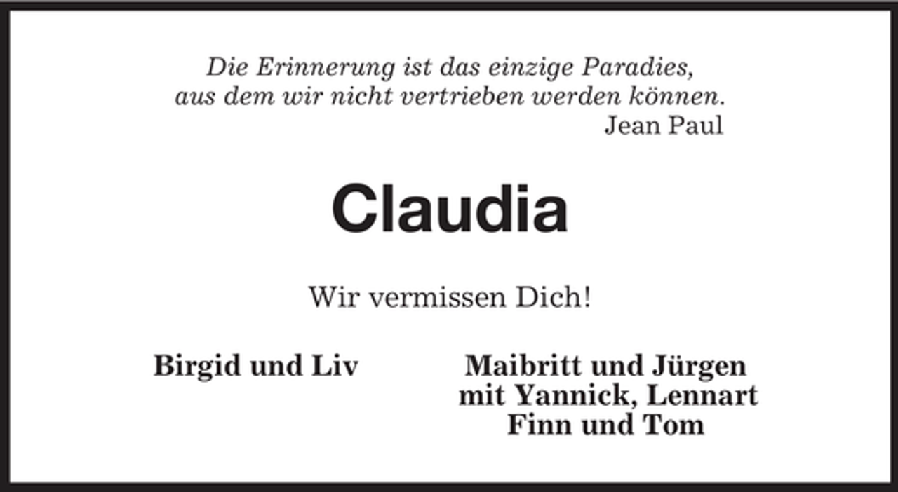 <p>Die Erinnerung ist das einzige Paradies,<br />aus dem wir nicht vertrieben werden können.<br />Jean Paul<br />Claudia<br />Wir vermissen Dich!<br />Birgid und Liv Maibritt und Jürgen<br />mit Yannick, Lennart<br />Finn und Tom</p>