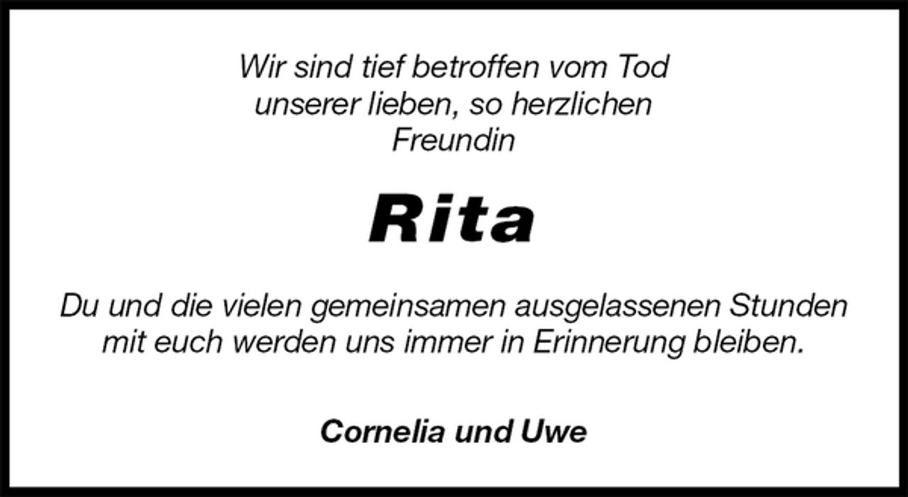 <p>Wir sind tief betroffen vom Tod<br />unserer lieben, so herzlichen<br />Freundin<br />Rita<br />Du und die vielen gemeinsamen ausgelassenen Stunden mit euch werden uns immer in Erinnerung bleiben.</p><p>Cornelia und Uwe</p>
