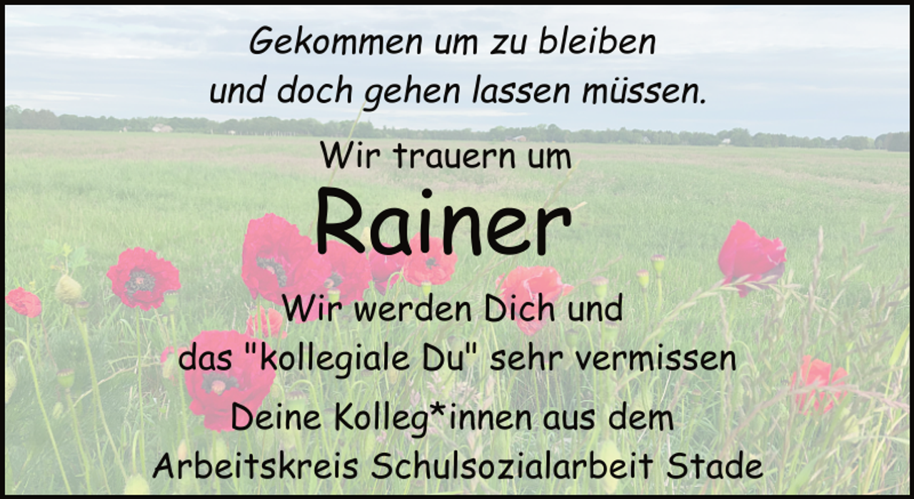 <p>Gekommen um zu bleiben<br />und doch gehen lassen müssen.<br />Wir trauern um<br />Rainer<br />Wir werden Dich und<br />das "kollegiale Du" sehr vermissen<br />Deine Kolleg*innen aus dem<br />Arbeitskreis Schulsozialarbeit Stade</p>