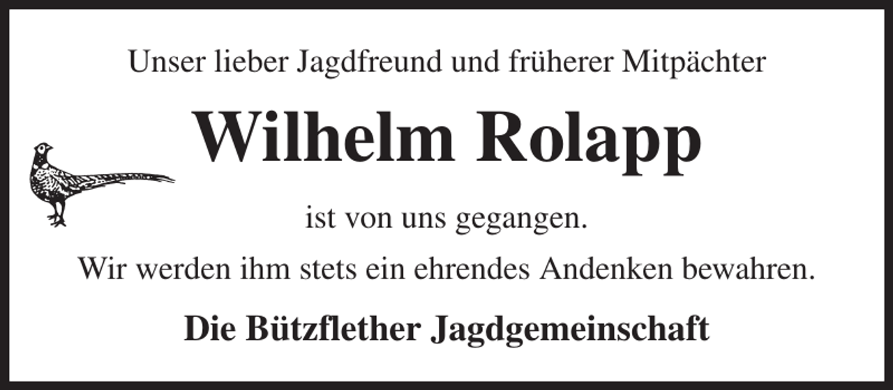 <p>Unser lieber Jagdfreund und früherer Mitpächter<br />Wilhelm Rolapp<br />ist von uns gegangen.<br />Wir werden ihm stets ein ehrendes Andenken bewahren.<br />Die Bützflether Jagdgemeinschaft</p>