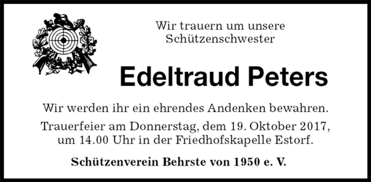 <p>Wir trauern um unsere<br />Schützenschwester<br />Edeltraud Peters<br />Schützenverein Behrste von 1950 e. V.<br />Wir werden ihr ein ehrendes Andenken bewahren.<br />Trauerfeier am Donnerstag, dem 19. Oktober 2017,<br />um 14.00 Uhr in der Friedhofskapelle Estorf.</p>