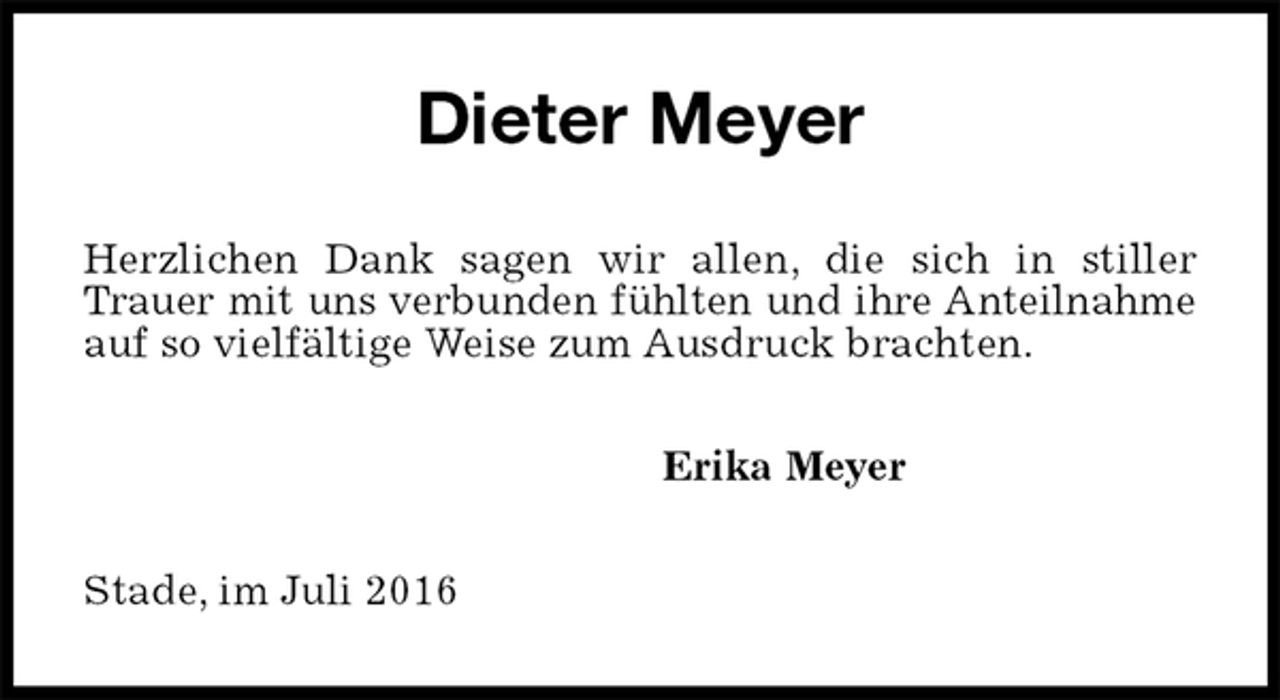<p>Dieter Meyer<br />Herzlichen Dank sagen wir allen, die sich in stiller Trauer mit uns verbunden fühlten und ihre Anteilnahme<br />auf so vielfältige Weise zum Ausdruck brachten.<br />Erika Meyer<br />Stade, im Juli 2016</p>