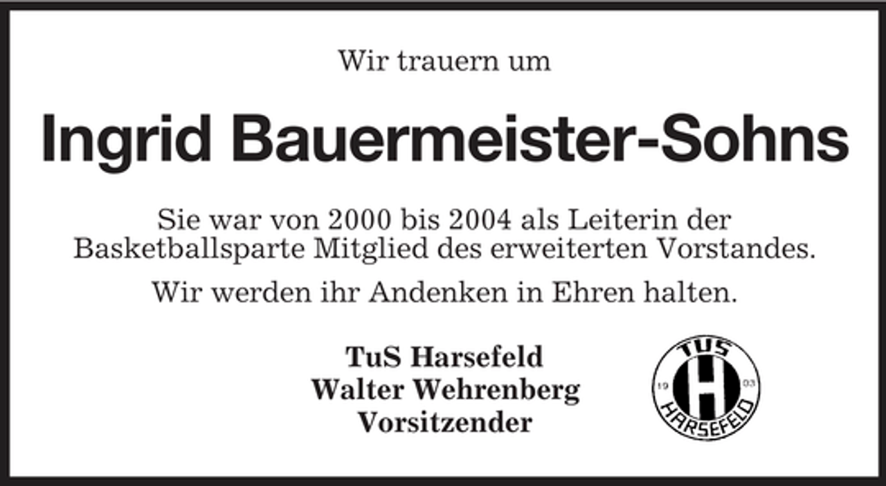 <p>Wir trauern um</p><p>Ingrid Bauermeister-Sohns<br />Sie war von 2000 bis 2004 als Leiterin der Basketballsparte Mitglied des erweiterten Vorstandes. Wir werden ihr Andenken in Ehren halten. TuS Harsefeld Walter Wehrenberg Vorsitzender</p>