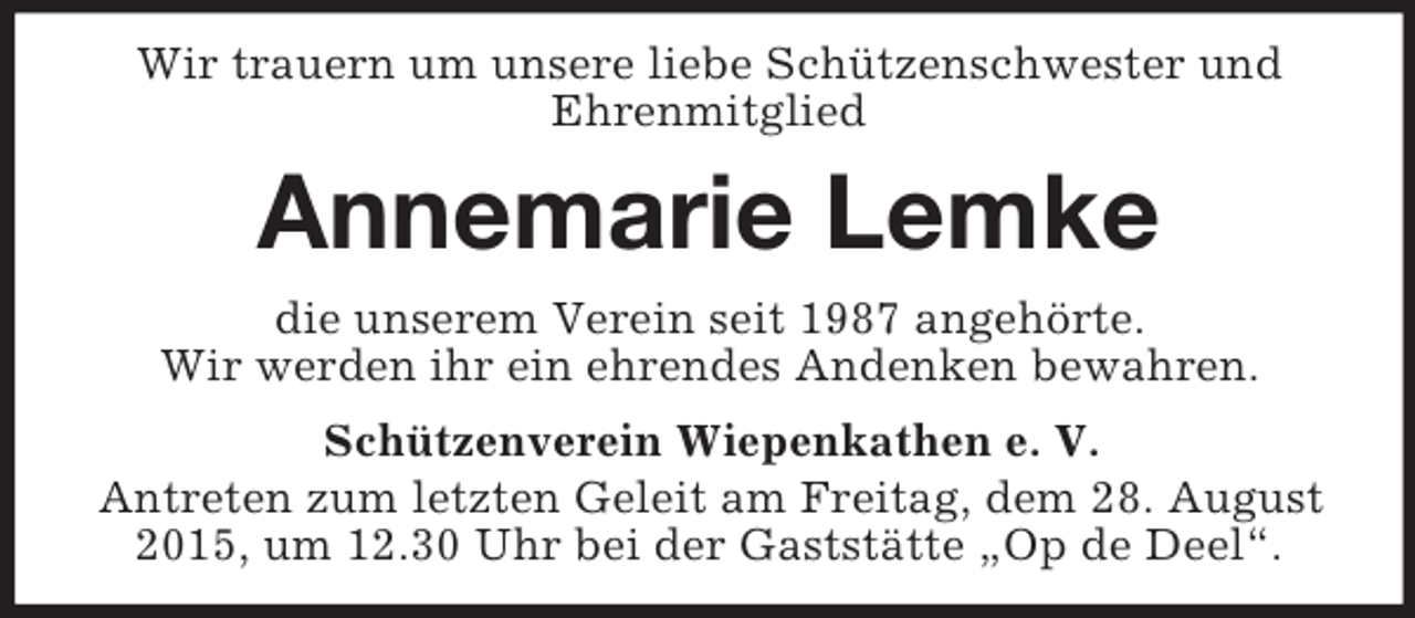 <p>Wir trauern um unsere liebe Schützenschwester und<br />Ehrenmitglied<br />Annemarie Lemke<br />die unserem Verein seit 1987 angehörte.<br />Wir werden ihr ein ehrendes Andenken bewahren.<br />Schützenverein Wiepenkathen e. V.<br />Antreten zum letzten Geleit am Freitag, dem 28. August 2015, um 12.30 Uhr bei der Gaststätte „Op de Deel“.</p>