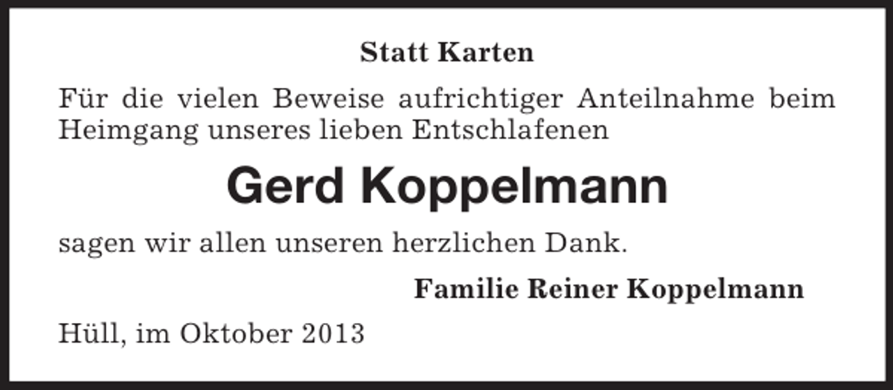 <p>Statt Karten<br />Für die vielen Beweise aufrichtiger Anteilnahme beim<br />Heimgang unseres lieben Entschlafenen</p><p>Gerd Koppelmann<br />sagen wir allen unseren herzlichen Dank.<br />Familie Reiner Koppelmann<br />Hüll, im Oktober 2013</p>