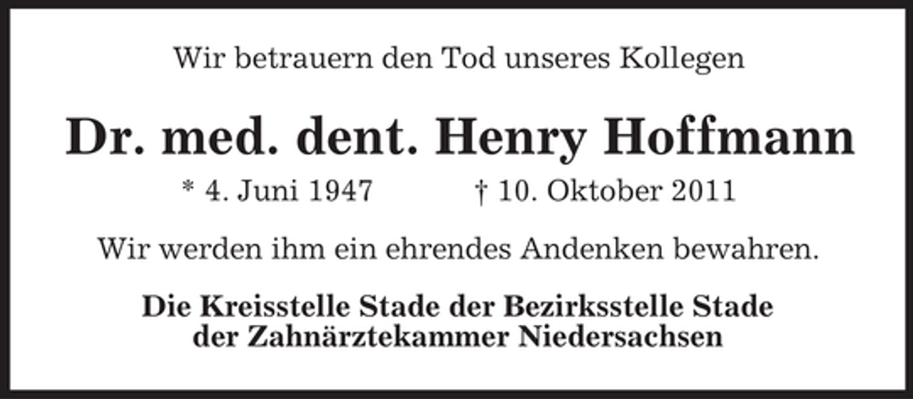 <p>Wir betrauern den Tod unseres Kollegen</p><p>Dr. med. dent. Henry Hoffmann<br />* 4. Juni 1947</p><p>† 10. Oktober 2011</p><p>Wir werden ihm ein ehrendes Andenken bewahren.<br />Die Kreisstelle Stade der Bezirksstelle Stade<br />der Zahnärztekammer Niedersachsen</p>