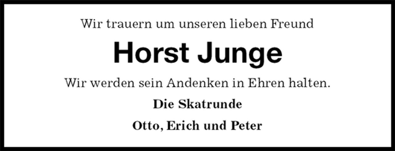 <p>Wir trauern um unseren lieben Freund<br />Horst Junge<br />Wir werden sein Andenken in Ehren halten.<br />Die Skatrunde<br />Otto, Erich und Peter</p>