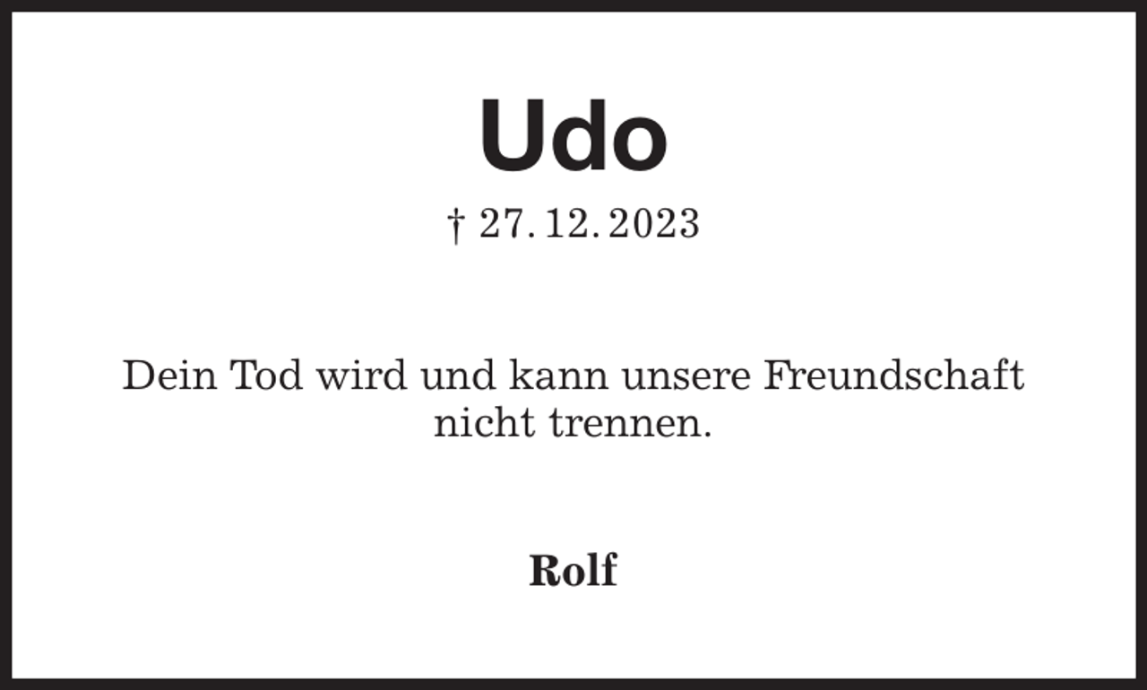<p>Udo<br />† 27. 12. 2023<br />Dein Tod wird und kann unsere Freundschaft nicht trennen.<br />Rolf</p>