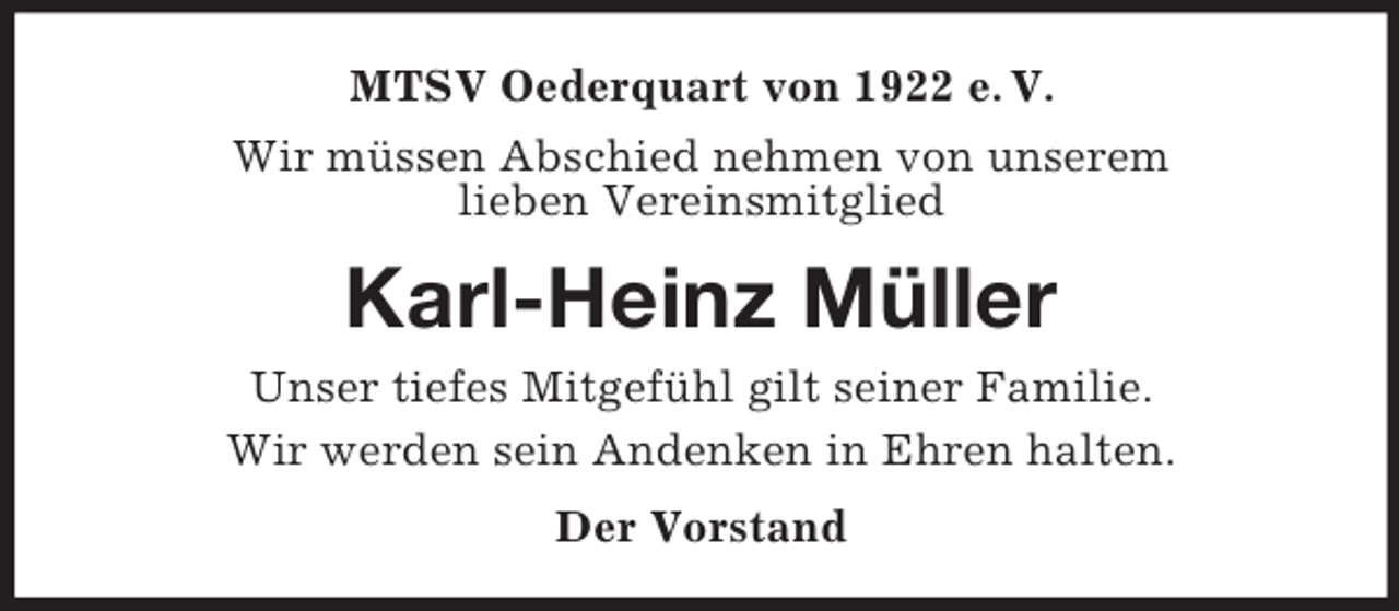 <p>MTSV Oederquart von 1922 e. V.<br />Wir müssen Abschied nehmen von unserem<br />lieben Vereinsmitglied<br />Karl-Heinz Müller<br />Unser tiefes Mitgefühl gilt seiner Familie.<br />Wir werden sein Andenken in Ehren halten.<br />Der Vorstand</p>
