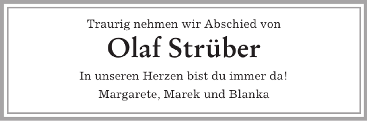 <p>Traurig nehmen wir Abschied von</p><p>Olaf Strüber<br />In unseren Herzen bist du immer da!<br />Margarete, Marek und Blanka</p>