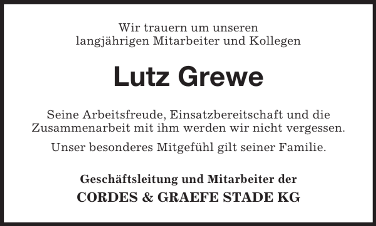 <p>Wir trauern um unseren<br />langjährigen Mitarbeiter und Kollegen<br />Lutz Grewe<br />Seine Arbeitsfreude, Einsatzbereitschaft und die<br />Zusammenarbeit mit ihm werden wir nicht vergessen.<br />Unser besonderes Mitgefühl gilt seiner Familie.<br />Geschäftsleitung und Mitarbeiter der<br />CORDES</p>