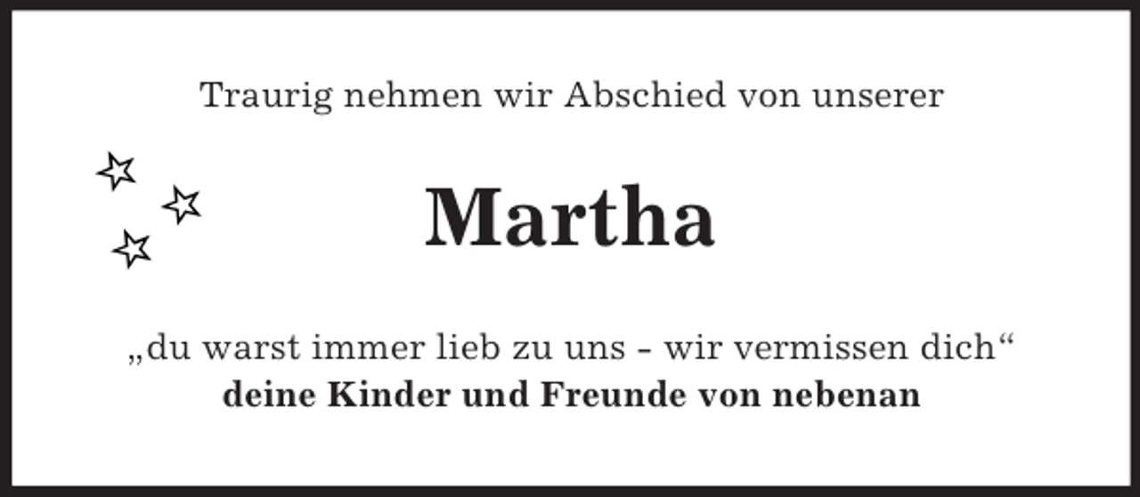 <p>Traurig nehmen wir Abschied von unserer<br />Martha<br />„du warst immer lieb zu uns - wir vermissen dich“<br />deine Kinder und Freunde von nebenan</p>