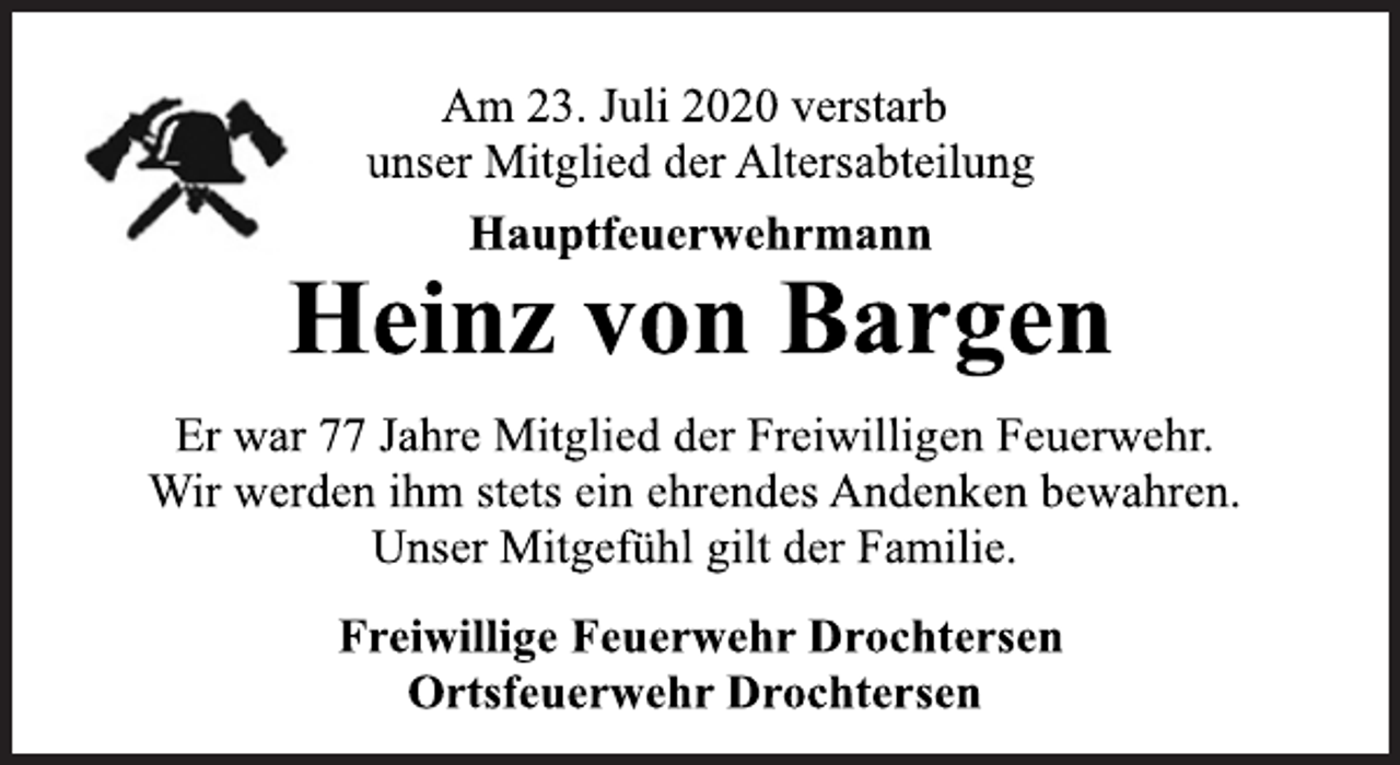 <p>Am 23. Juli 2020 verstarb<br />unser Mitglied der Altersabteilung<br />Er war 77 Jahre Mitglied der Freiwilligen Feuerwehr.<br />Wir werden ihm stets ein ehrendes Andenken bewahren.<br />Unser Mitgefühl gilt der Familie.<br />Freiwillige Feuerwehr Drochtersen<br />Ortsfeuerwehr Drochtersen<br />Heinz von Bargen<br />Hauptfeuerwehrmann</p>