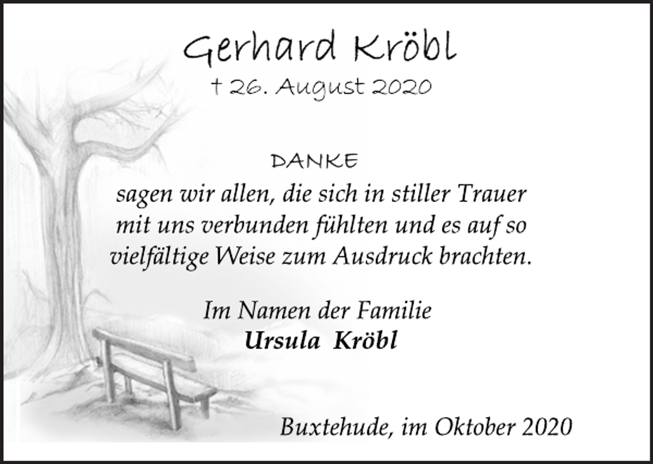 <p>Gerhard Kröbl<br />† 26. August 2020<br />DANKE<br />sagen wir allen, die sich in stiller Trauer<br />mit uns verbunden fühlten und es auf so<br />vielfältige Weise zum Ausdruck brachten.<br />Im Namen der Familie<br />Ursula Kröbl<br />Buxtehude, im Oktober 2020</p>