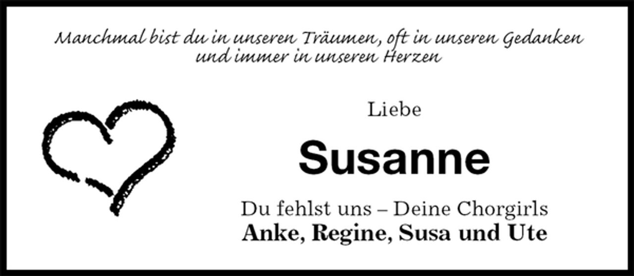 <p>Manchmal bist du in unseren Träumen, oft in unseren Gedanken<br />und immer in unseren Herzen</p>
<p>Liebe<br />Susanne<br />Du fehlst uns – Deine Chorgirls<br />Anke, Regine, Susa und Ute</p>