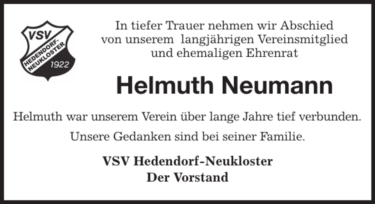 <p>In tiefer Trauer nehmen wir Abschied<br />von unserem langjährigen Vereinsmitglied<br />und ehemaligen Ehrenrat<br />Helmuth Neumann<br />Helmuth war unserem Verein über lange Jahre tief verbunden.<br />Unsere Gedanken sind bei seiner Familie.<br />VSV Hedendorf-Neukloster<br />Der Vorstand</p>