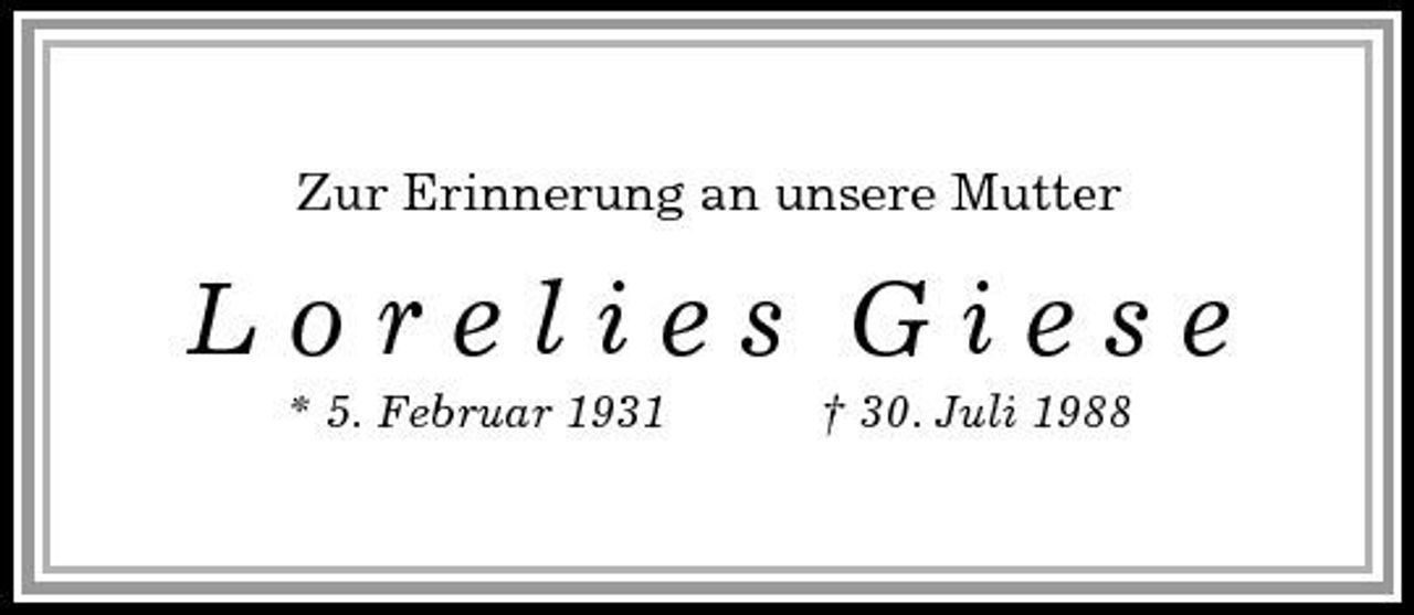 <p>Zur Erinnerung an unsere Mutter<br />L o r e l i e s G i e s e<br />* 5. Februar 1931 † 30. Juli 1988</p>
