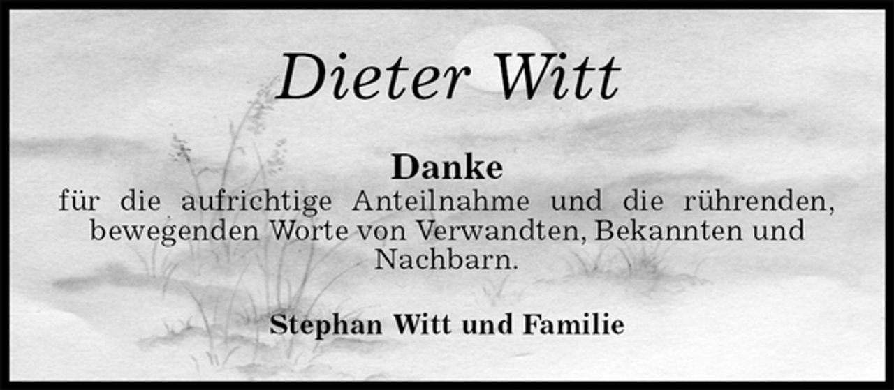 <p>Dieter Witt<br />Danke<br />für die aufrichtige Anteilnahme und die rührenden,<br />bewegenden Worte von Verwandten, Bekannten und Nachbarn.<br />Stephan Witt und Familie</p>